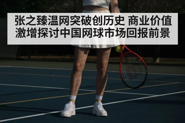 张之臻温网突破创历史 商业价值激增探讨中国网球市场回报前景