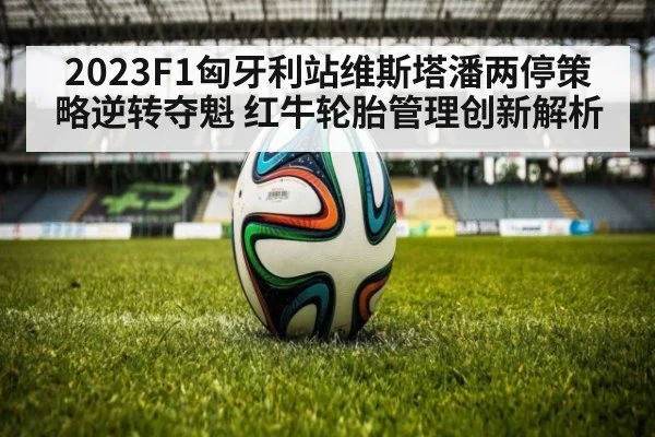 2023F1匈牙利站维斯塔潘两停策略逆转夺魁 红牛轮胎管理创新解析