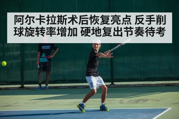 阿尔卡拉斯术后恢复亮点 反手削球旋转率增加 硬地复出节奏待考