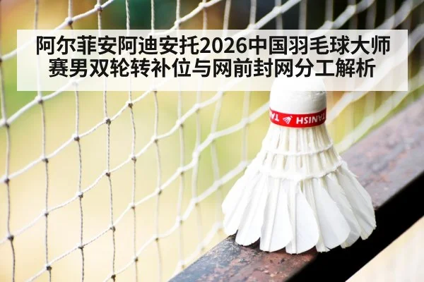 阿尔菲安阿迪安托2026中国羽毛球大师赛男双轮转补位与网前封网分工解析