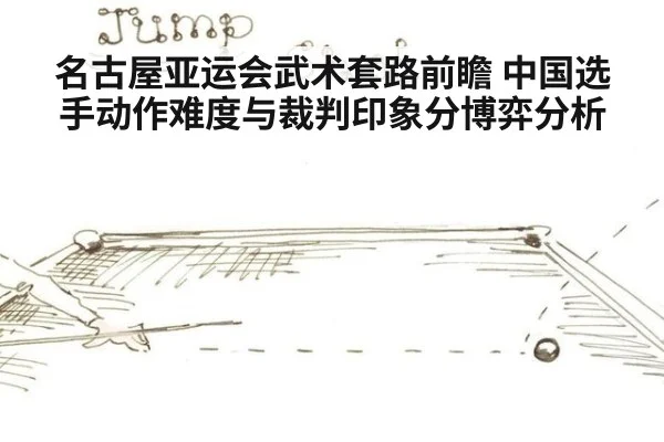 名古屋亚运会武术套路前瞻 中国选手动作难度与裁判印象分博弈分析