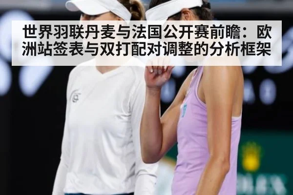 世界羽联丹麦与法国公开赛前瞻：欧洲站签表与双打配对调整的分析框架