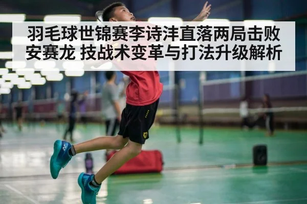 羽毛球世锦赛李诗沣直落两局击败安赛龙 技战术变革与打法升级解析