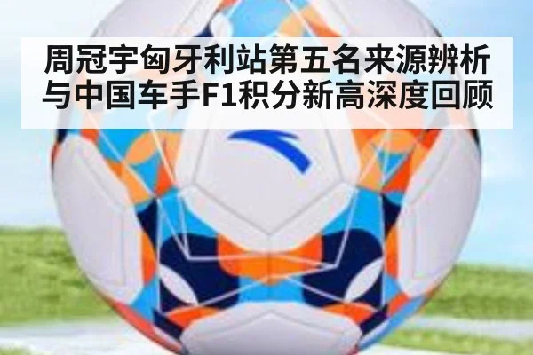 周冠宇匈牙利站第五名来源辨析与中国车手F1积分新高深度回顾